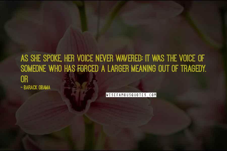 Barack Obama Quotes: As she spoke, her voice never wavered; it was the voice of someone who has forced a larger meaning out of tragedy. Or