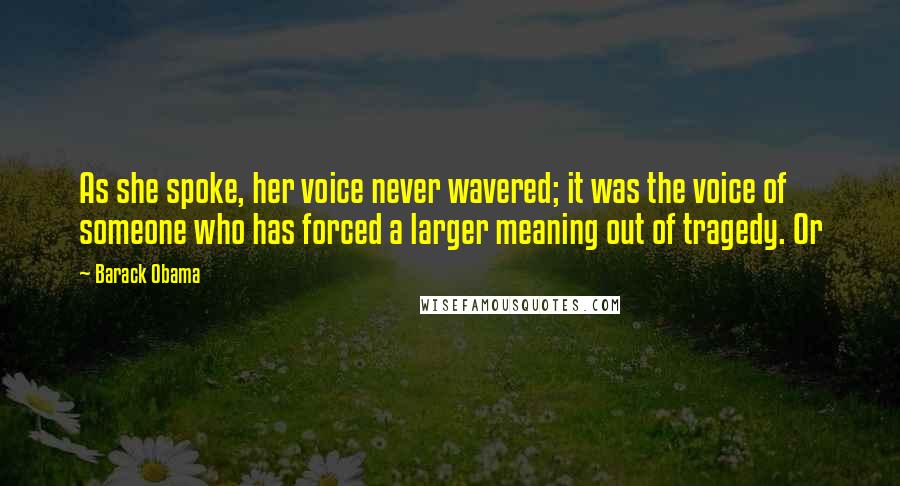 Barack Obama Quotes: As she spoke, her voice never wavered; it was the voice of someone who has forced a larger meaning out of tragedy. Or