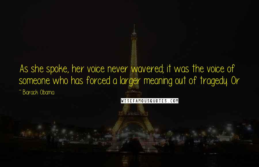 Barack Obama Quotes: As she spoke, her voice never wavered; it was the voice of someone who has forced a larger meaning out of tragedy. Or