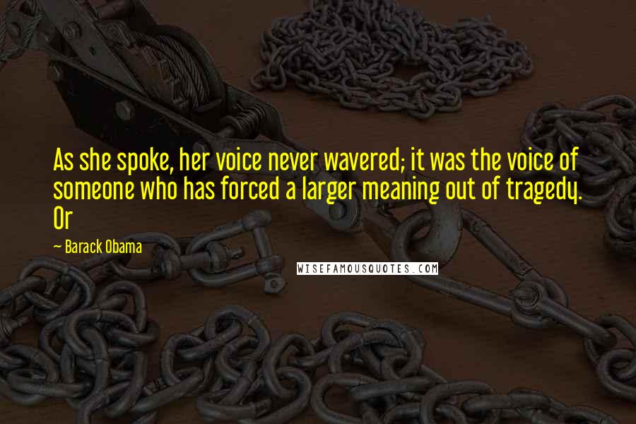 Barack Obama Quotes: As she spoke, her voice never wavered; it was the voice of someone who has forced a larger meaning out of tragedy. Or