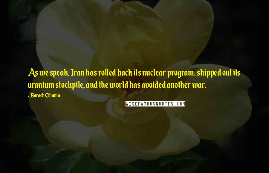 Barack Obama Quotes: As we speak, Iran has rolled back its nuclear program, shipped out its uranium stockpile, and the world has avoided another war.