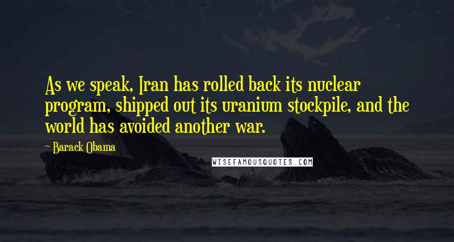 Barack Obama Quotes: As we speak, Iran has rolled back its nuclear program, shipped out its uranium stockpile, and the world has avoided another war.
