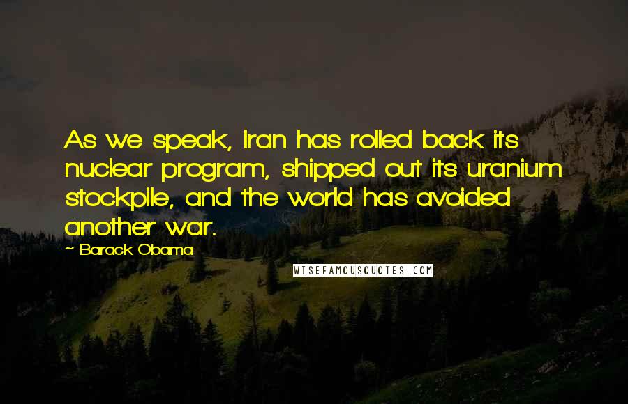 Barack Obama Quotes: As we speak, Iran has rolled back its nuclear program, shipped out its uranium stockpile, and the world has avoided another war.