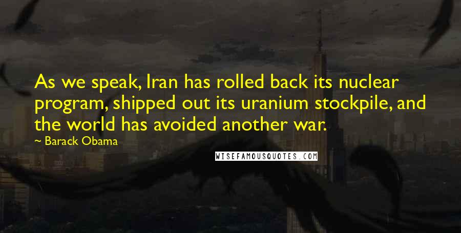 Barack Obama Quotes: As we speak, Iran has rolled back its nuclear program, shipped out its uranium stockpile, and the world has avoided another war.