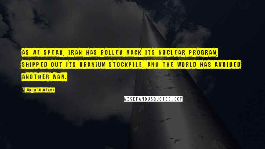 Barack Obama Quotes: As we speak, Iran has rolled back its nuclear program, shipped out its uranium stockpile, and the world has avoided another war.