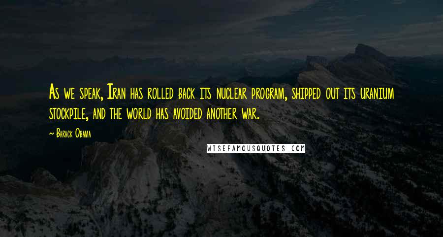 Barack Obama Quotes: As we speak, Iran has rolled back its nuclear program, shipped out its uranium stockpile, and the world has avoided another war.