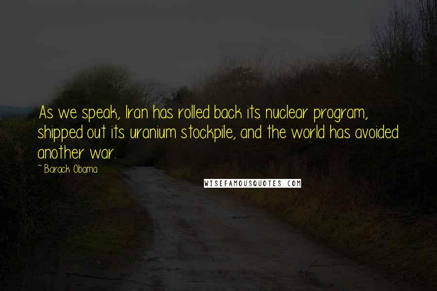Barack Obama Quotes: As we speak, Iran has rolled back its nuclear program, shipped out its uranium stockpile, and the world has avoided another war.