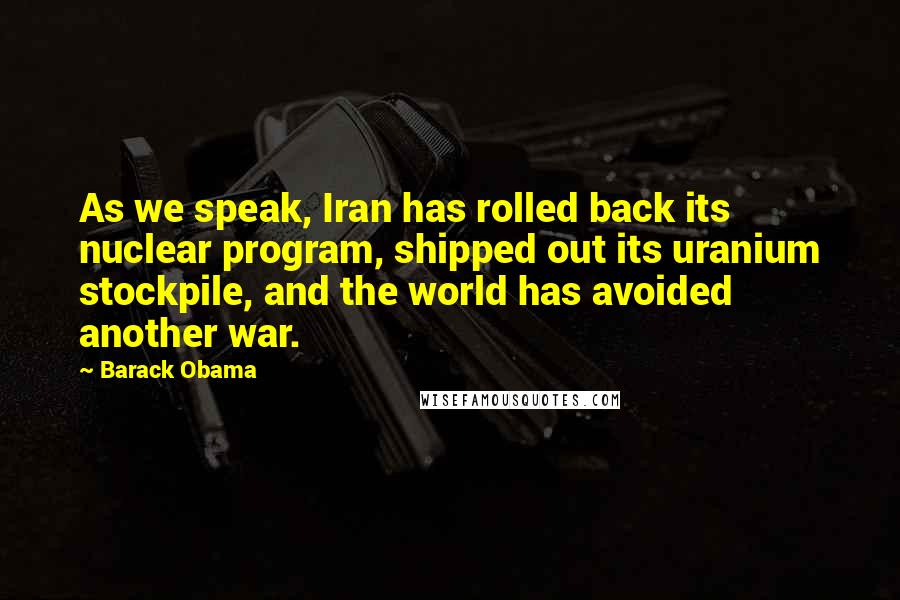 Barack Obama Quotes: As we speak, Iran has rolled back its nuclear program, shipped out its uranium stockpile, and the world has avoided another war.