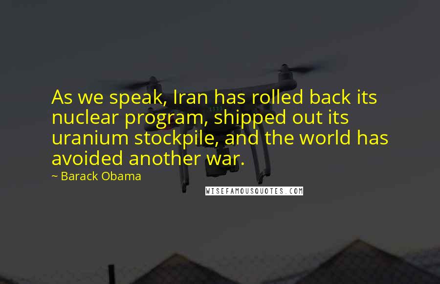Barack Obama Quotes: As we speak, Iran has rolled back its nuclear program, shipped out its uranium stockpile, and the world has avoided another war.
