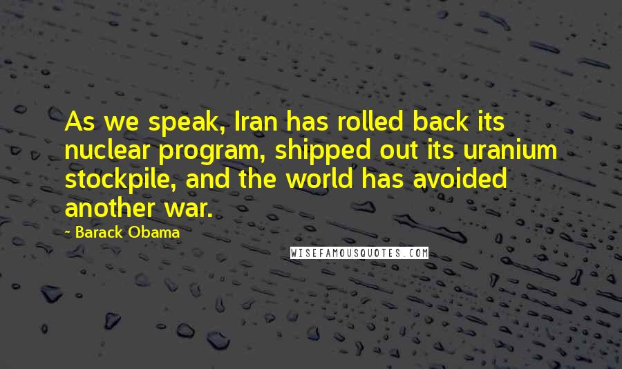 Barack Obama Quotes: As we speak, Iran has rolled back its nuclear program, shipped out its uranium stockpile, and the world has avoided another war.