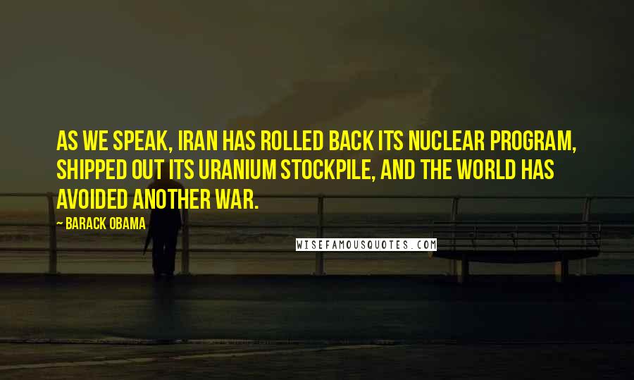 Barack Obama Quotes: As we speak, Iran has rolled back its nuclear program, shipped out its uranium stockpile, and the world has avoided another war.