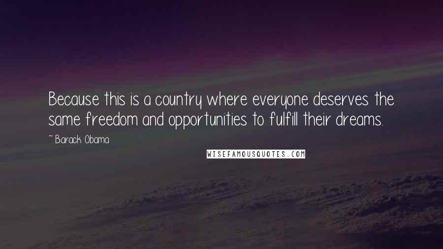 Barack Obama Quotes: Because this is a country where everyone deserves the same freedom and opportunities to fulfill their dreams.