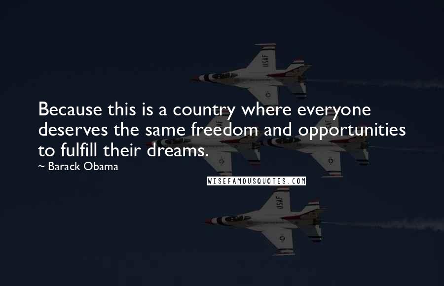 Barack Obama Quotes: Because this is a country where everyone deserves the same freedom and opportunities to fulfill their dreams.