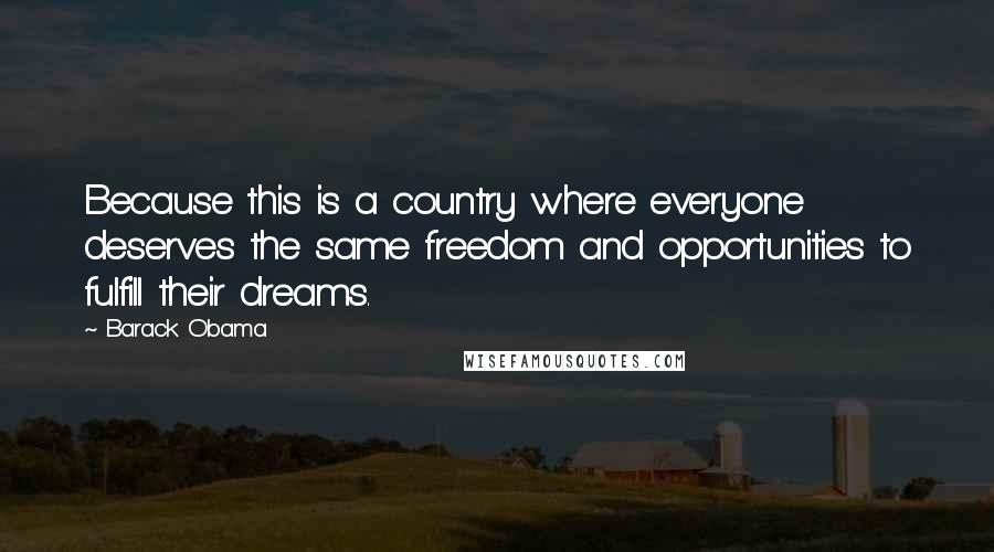 Barack Obama Quotes: Because this is a country where everyone deserves the same freedom and opportunities to fulfill their dreams.