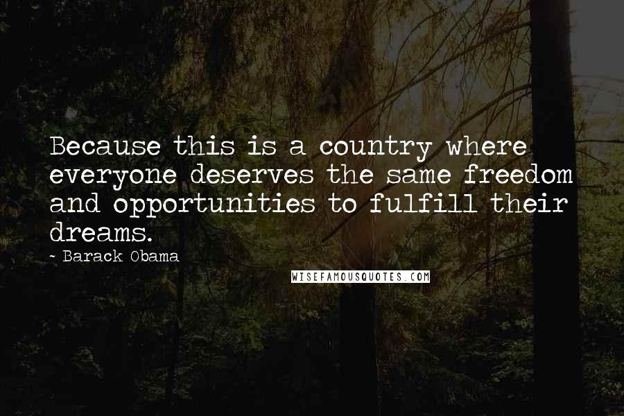 Barack Obama Quotes: Because this is a country where everyone deserves the same freedom and opportunities to fulfill their dreams.