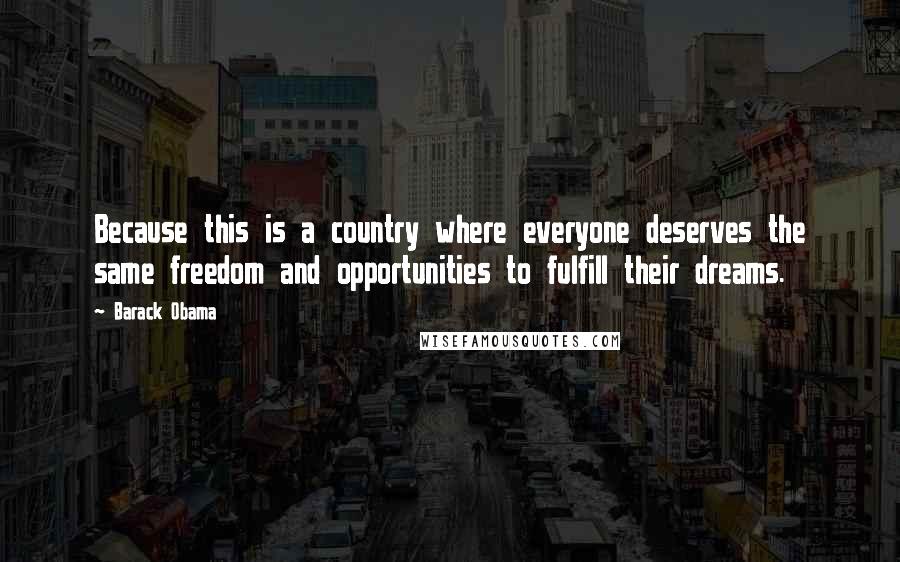 Barack Obama Quotes: Because this is a country where everyone deserves the same freedom and opportunities to fulfill their dreams.