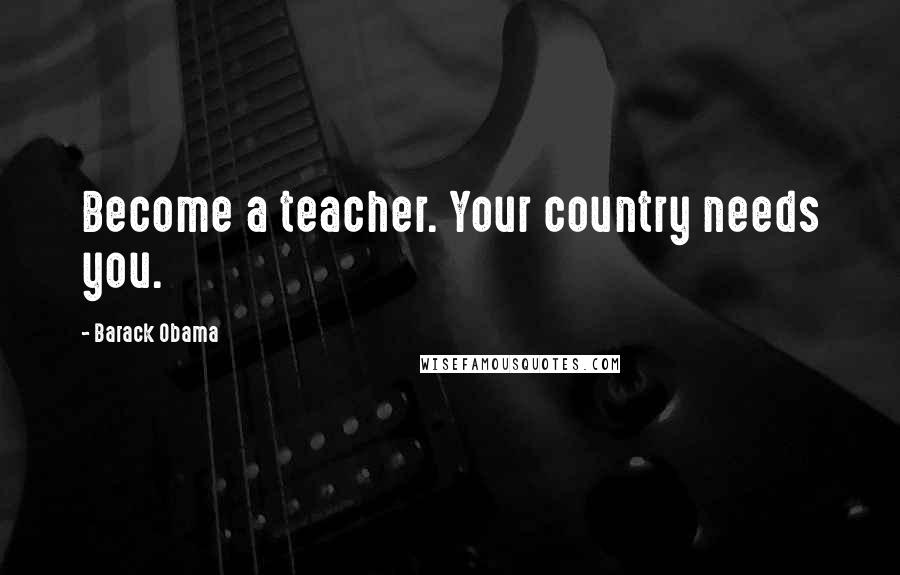 Barack Obama Quotes: Become a teacher. Your country needs you.