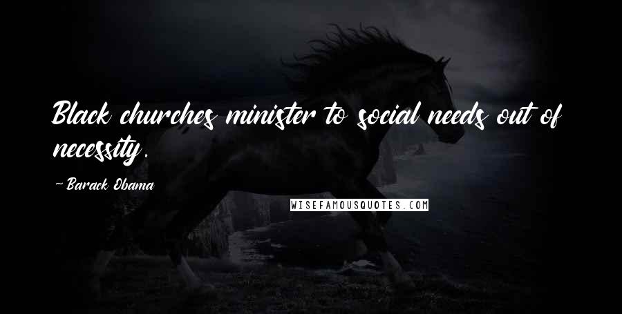 Barack Obama Quotes: Black churches minister to social needs out of necessity.