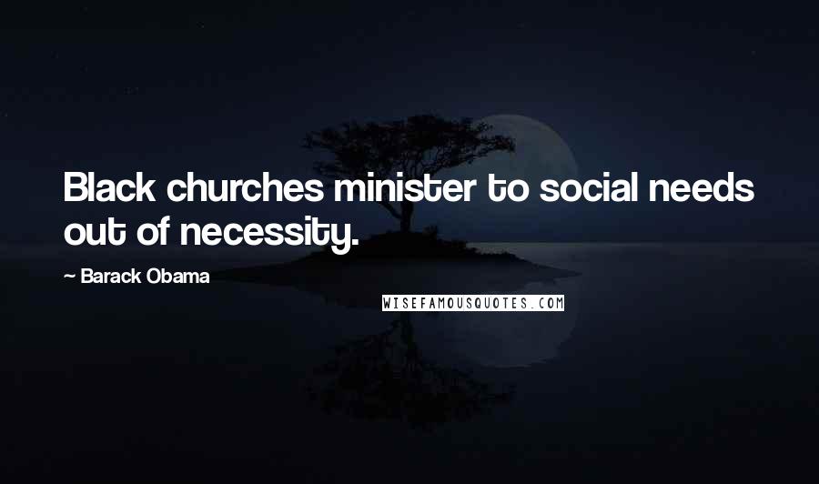 Barack Obama Quotes: Black churches minister to social needs out of necessity.