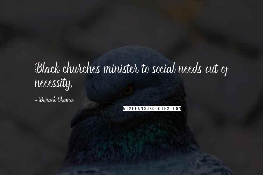 Barack Obama Quotes: Black churches minister to social needs out of necessity.