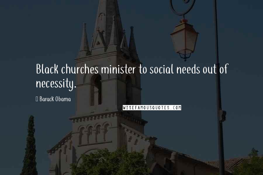 Barack Obama Quotes: Black churches minister to social needs out of necessity.