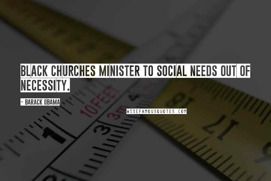Barack Obama Quotes: Black churches minister to social needs out of necessity.