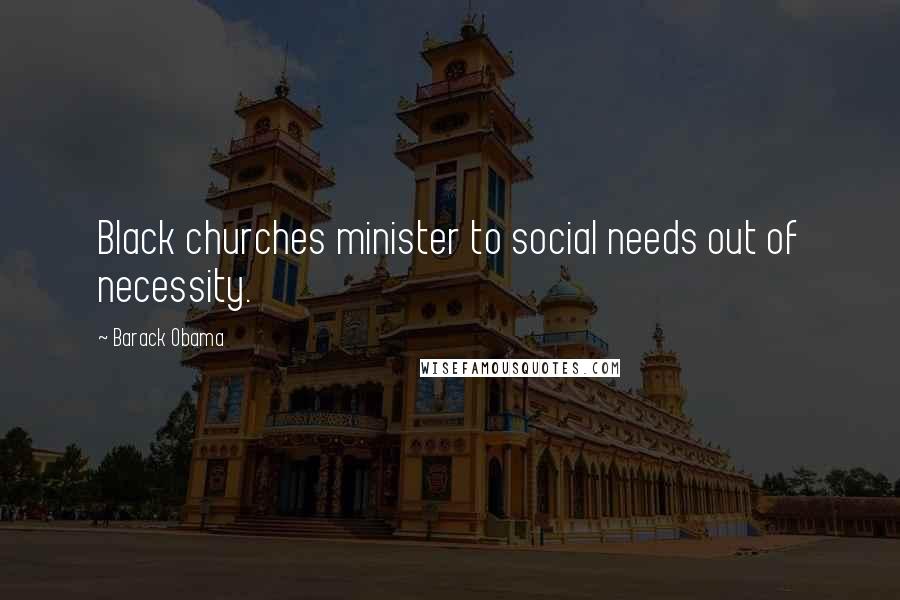 Barack Obama Quotes: Black churches minister to social needs out of necessity.