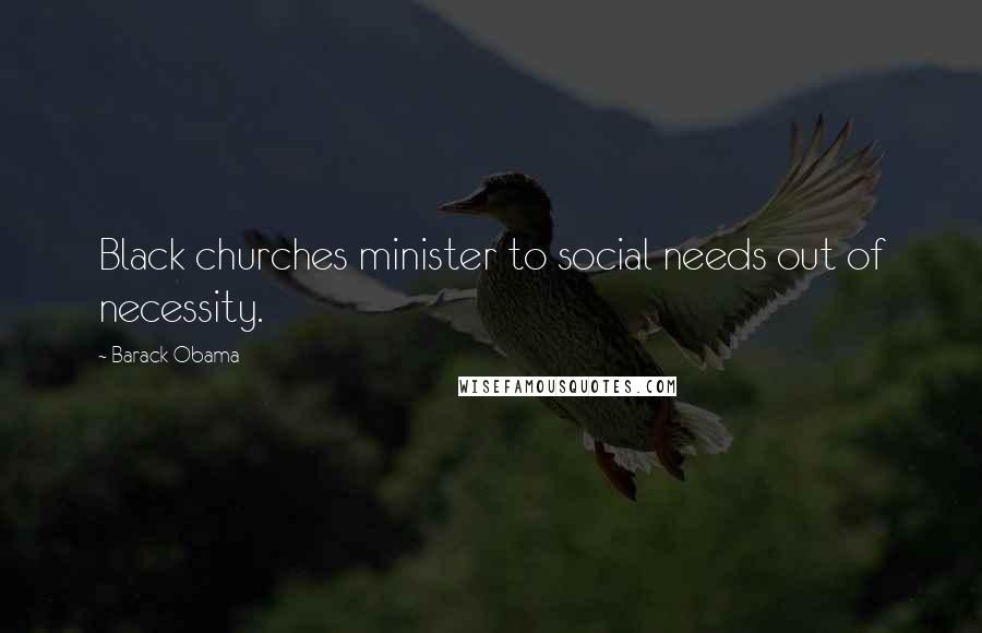 Barack Obama Quotes: Black churches minister to social needs out of necessity.
