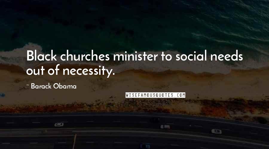 Barack Obama Quotes: Black churches minister to social needs out of necessity.