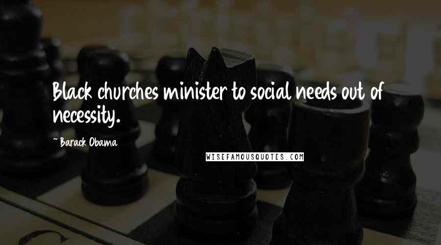 Barack Obama Quotes: Black churches minister to social needs out of necessity.