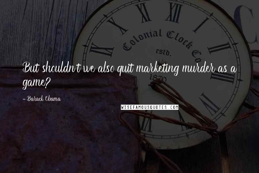 Barack Obama Quotes: But shouldn't we also quit marketing murder as a game?