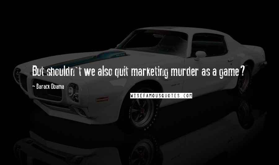 Barack Obama Quotes: But shouldn't we also quit marketing murder as a game?