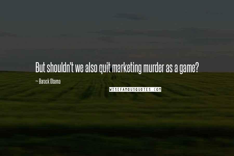 Barack Obama Quotes: But shouldn't we also quit marketing murder as a game?