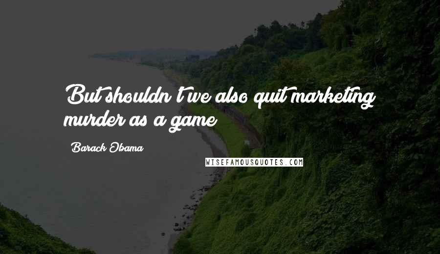 Barack Obama Quotes: But shouldn't we also quit marketing murder as a game?