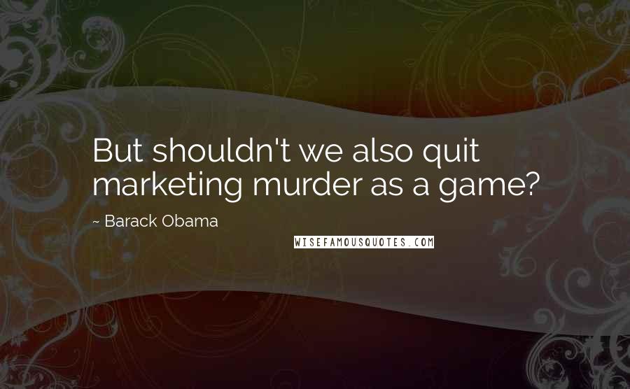 Barack Obama Quotes: But shouldn't we also quit marketing murder as a game?