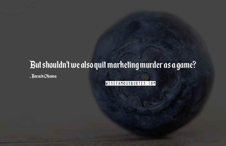Barack Obama Quotes: But shouldn't we also quit marketing murder as a game?
