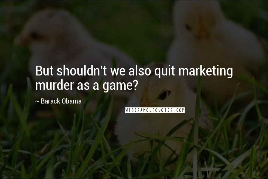 Barack Obama Quotes: But shouldn't we also quit marketing murder as a game?