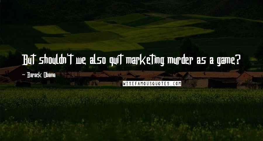 Barack Obama Quotes: But shouldn't we also quit marketing murder as a game?