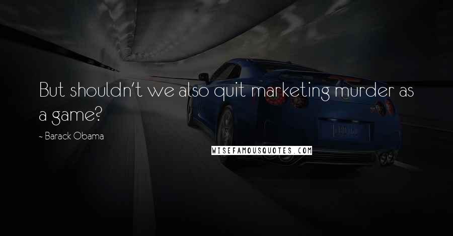Barack Obama Quotes: But shouldn't we also quit marketing murder as a game?