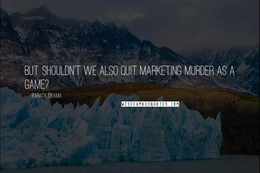 Barack Obama Quotes: But shouldn't we also quit marketing murder as a game?