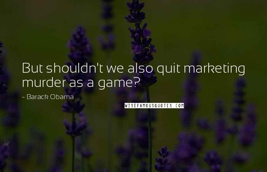 Barack Obama Quotes: But shouldn't we also quit marketing murder as a game?