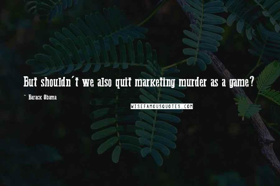 Barack Obama Quotes: But shouldn't we also quit marketing murder as a game?
