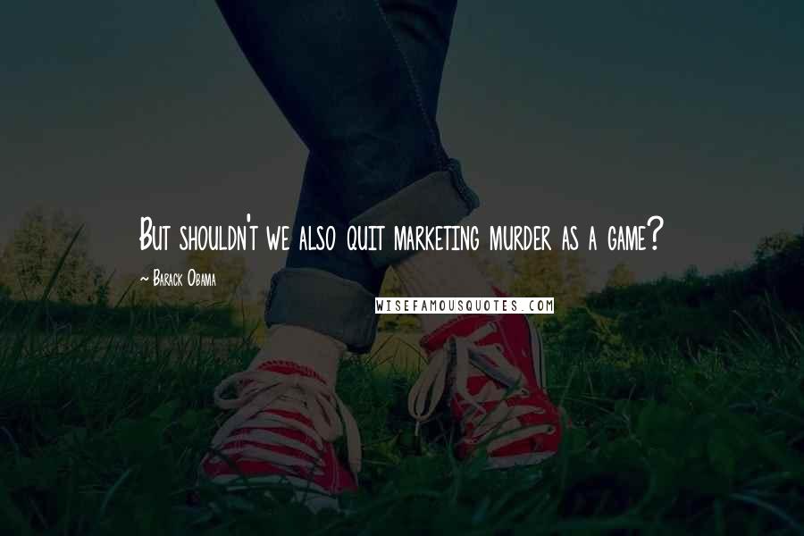 Barack Obama Quotes: But shouldn't we also quit marketing murder as a game?
