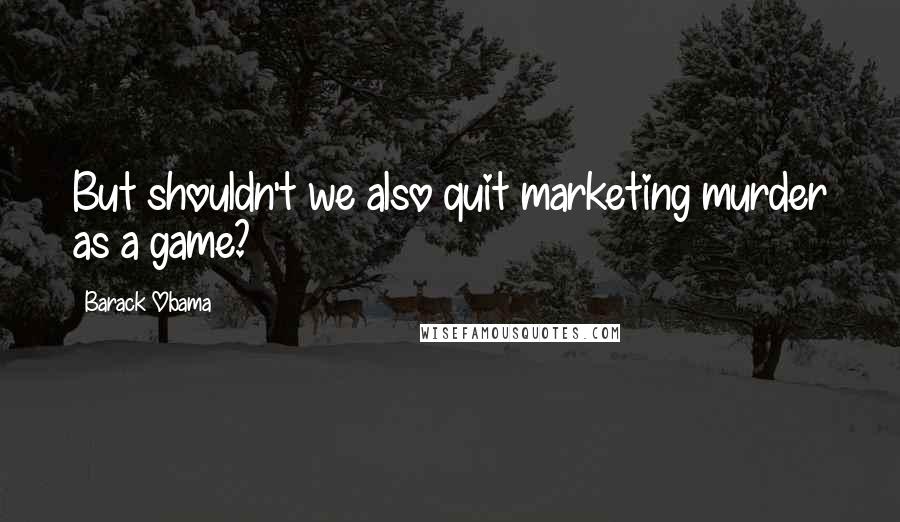 Barack Obama Quotes: But shouldn't we also quit marketing murder as a game?
