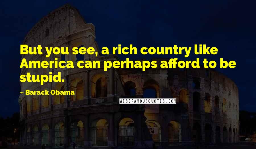 Barack Obama Quotes: But you see, a rich country like America can perhaps afford to be stupid.