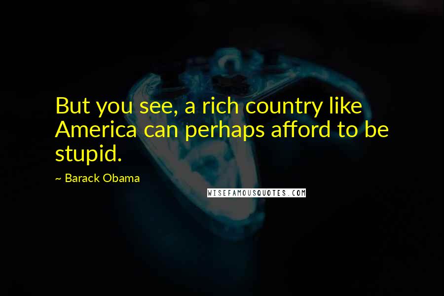 Barack Obama Quotes: But you see, a rich country like America can perhaps afford to be stupid.