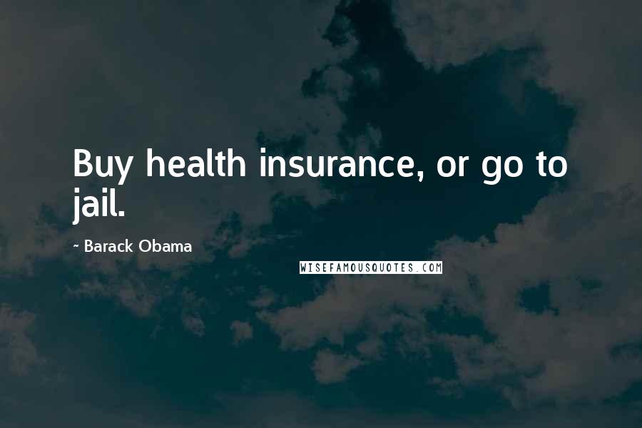 Barack Obama Quotes: Buy health insurance, or go to jail.