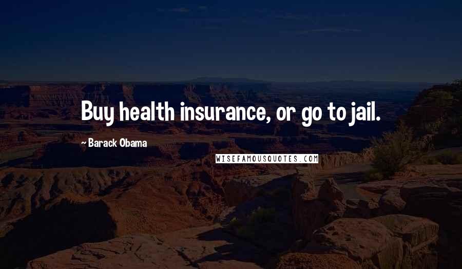 Barack Obama Quotes: Buy health insurance, or go to jail.