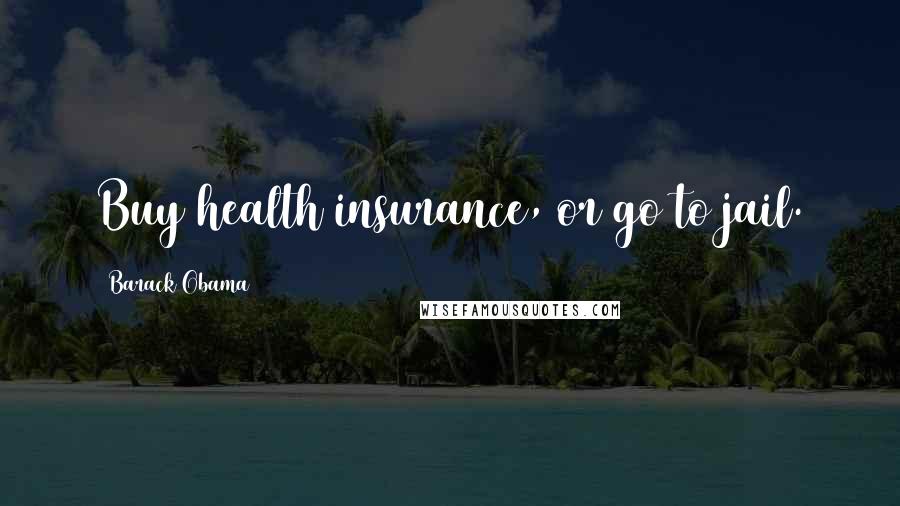 Barack Obama Quotes: Buy health insurance, or go to jail.