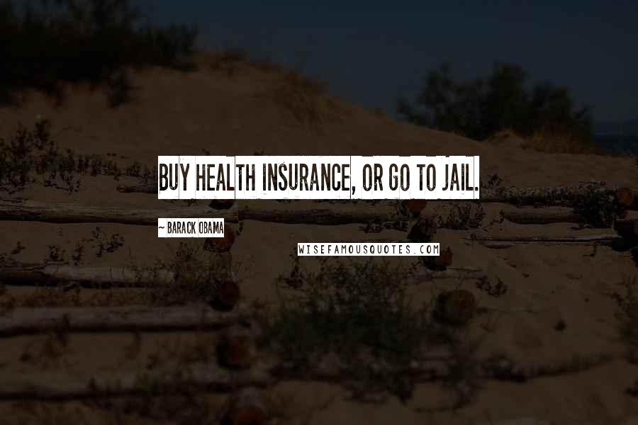 Barack Obama Quotes: Buy health insurance, or go to jail.